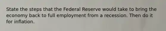 State the steps that the Federal Reserve would take to bring the economy back to full employment from a recession. Then do it for inflation.