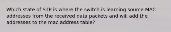 Which state of STP is where the switch is learning source MAC addresses from the received data packets and will add the addresses to the mac address table?