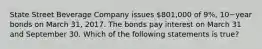 State Street Beverage Company issues​ 801,000 of​ 9%, 10−year bonds on March​ 31, 2017. The bonds pay interest on March 31 and September 30. Which of the following statements is​ true?