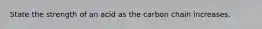 State the strength of an acid as the carbon chain increases.