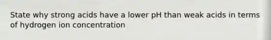 State why strong acids have a lower pH than weak acids in terms of hydrogen ion concentration