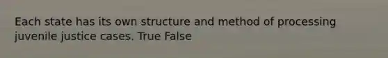 Each state has its own structure and method of processing juvenile justice cases. True False