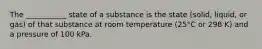 The ___________ state of a substance is the state (solid, liquid, or gas) of that substance at room temperature (25°C or 298 K) and a pressure of 100 kPa.