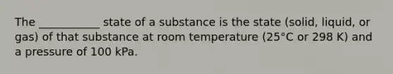 The ___________ state of a substance is the state (solid, liquid, or gas) of that substance at room temperature (25°C or 298 K) and a pressure of 100 kPa.