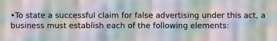 •To state a successful claim for false advertising under this act, a business must establish each of the following elements: