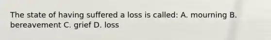 The state of having suffered a loss is called: A. mourning B. bereavement C. grief D. loss