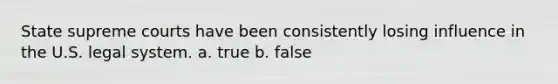 State supreme courts have been consistently losing influence in the U.S. legal system. a. true b. false