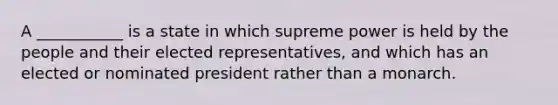 A ___________ is a state in which supreme power is held by the people and their elected representatives, and which has an elected or nominated president rather than a monarch.