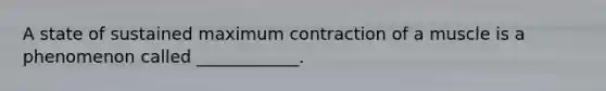 A state of sustained maximum contraction of a muscle is a phenomenon called ____________.