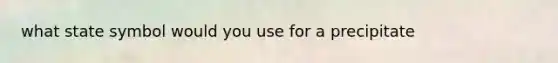 what state symbol would you use for a precipitate