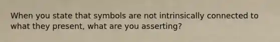 When you state that symbols are not intrinsically connected to what they present, what are you asserting?