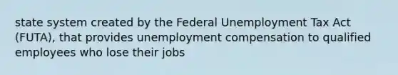 state system created by the Federal Unemployment Tax Act (FUTA), that provides unemployment compensation to qualified employees who lose their jobs