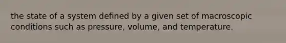 the state of a system defined by a given set of macroscopic conditions such as pressure, volume, and temperature.