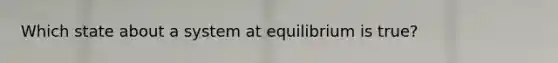 Which state about a system at equilibrium is true?