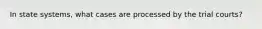 In state systems, what cases are processed by the trial courts?