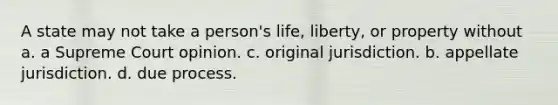 A state may not take a person's life, liberty, or property without a. a Supreme Court opinion. c. original jurisdiction. b. appellate jurisdiction. d. due process.