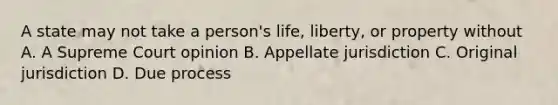 A state may not take a person's life, liberty, or property without A. A Supreme Court opinion B. Appellate jurisdiction C. Original jurisdiction D. Due process