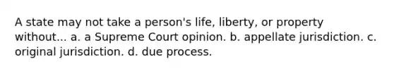 A state may not take a person's life, liberty, or property without... a. a Supreme Court opinion. b. appellate jurisdiction. c. original jurisdiction. d. due process.