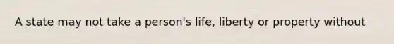 A state may not take a person's life, liberty or property without