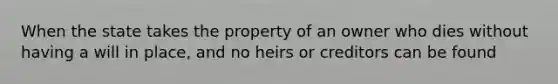 When the state takes the property of an owner who dies without having a will in place, and no heirs or creditors can be found