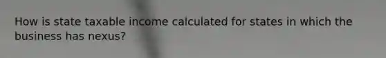 How is state taxable income calculated for states in which the business has nexus?