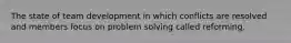 The state of team development in which conflicts are resolved and members focus on problem solving called reforming.