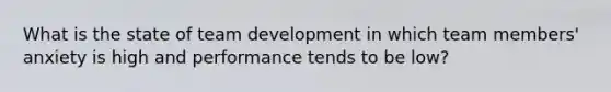 What is the state of team development in which team members' anxiety is high and performance tends to be low?