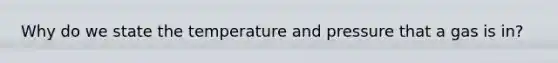 Why do we state the temperature and pressure that a gas is in?