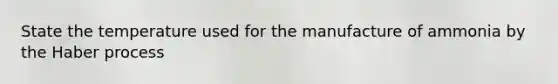 State the temperature used for the manufacture of ammonia by the Haber process