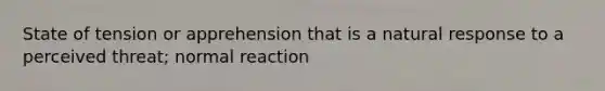 State of tension or apprehension that is a natural response to a perceived threat; normal reaction