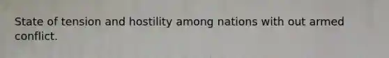 State of tension and hostility among nations with out armed conflict.