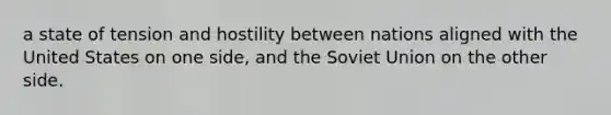 a state of tension and hostility between nations aligned with the United States on one side, and the Soviet Union on the other side.