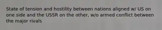 State of tension and hostility between nations aligned w/ US on one side and the USSR on the other, w/o armed conflict between the major rivals