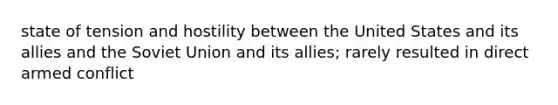 state of tension and hostility between the United States and its allies and the Soviet Union and its allies; rarely resulted in direct armed conflict