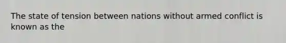 The state of tension between nations without armed conflict is known as the