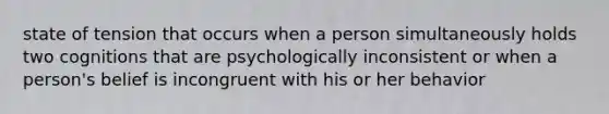 state of tension that occurs when a person simultaneously holds two cognitions that are psychologically inconsistent or when a person's belief is incongruent with his or her behavior