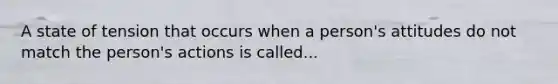 A state of tension that occurs when a person's attitudes do not match the person's actions is called...