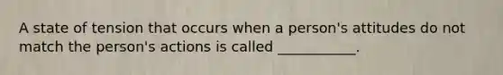 A state of tension that occurs when a person's attitudes do not match the person's actions is called ___________.