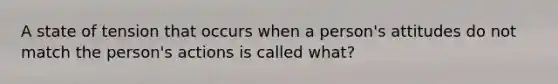 A state of tension that occurs when a person's attitudes do not match the person's actions is called what?