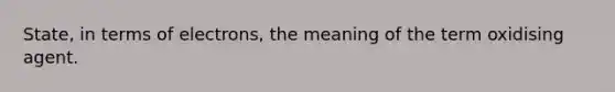 State, in terms of electrons, the meaning of the term oxidising agent.