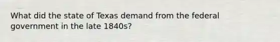 What did the state of Texas demand from the federal government in the late 1840s?