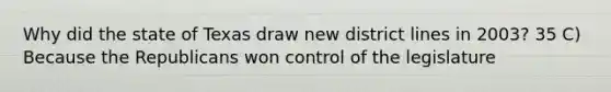 Why did the state of Texas draw new district lines in 2003? 35 C) Because the Republicans won control of the legislature