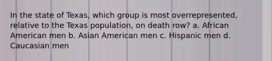 In the state of Texas, which group is most overrepresented, relative to the Texas population, on death row? a. African American men b. Asian American men c. Hispanic men d. Caucasian men