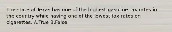 The state of Texas has one of the highest gasoline tax rates in the country while having one of the lowest tax rates on cigarettes. A.True B.False