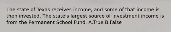 The state of Texas receives income, and some of that income is then invested. The state's largest source of investment income is from the Permanent School Fund. A.True B.False