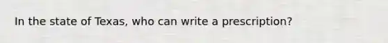 In the state of Texas, who can write a prescription?