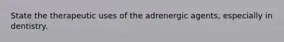 State the therapeutic uses of the adrenergic agents, especially in dentistry.