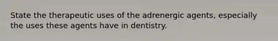 State the therapeutic uses of the adrenergic agents, especially the uses these agents have in dentistry.