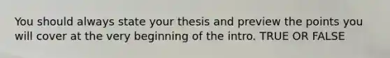 You should always state your thesis and preview the points you will cover at the very beginning of the intro. TRUE OR FALSE