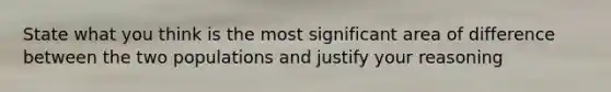 State what you think is the most significant area of difference between the two populations and justify your reasoning